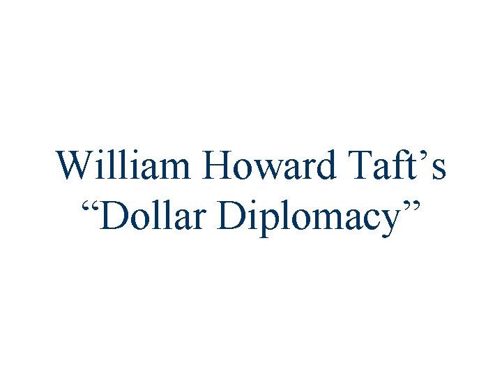 William Howard Taft’s “Dollar Diplomacy” 