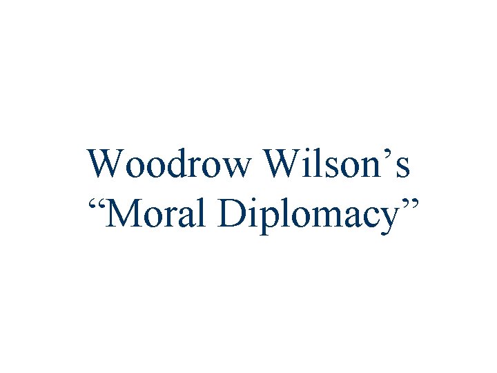 Woodrow Wilson’s “Moral Diplomacy” 