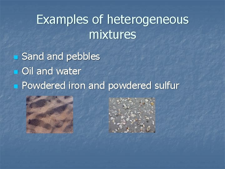Examples of heterogeneous mixtures n n n Sand pebbles Oil and water Powdered iron