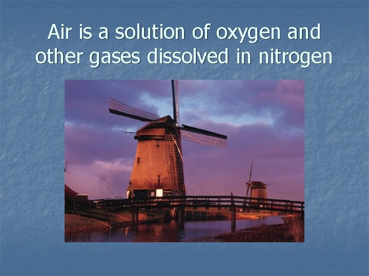 Air is a solution of oxygen and other gases dissolved in nitrogen 
