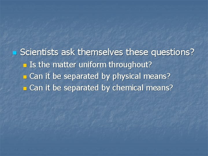 n Scientists ask themselves these questions? Is the matter uniform throughout? n Can it