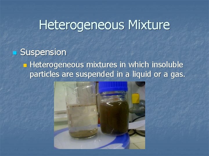 Heterogeneous Mixture n Suspension n Heterogeneous mixtures in which insoluble particles are suspended in