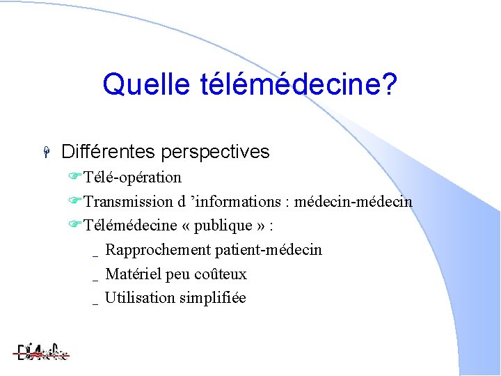 Quelle télémédecine? Différentes perspectives Télé-opération Transmission d ’informations : médecin-médecin Télémédecine « publique »