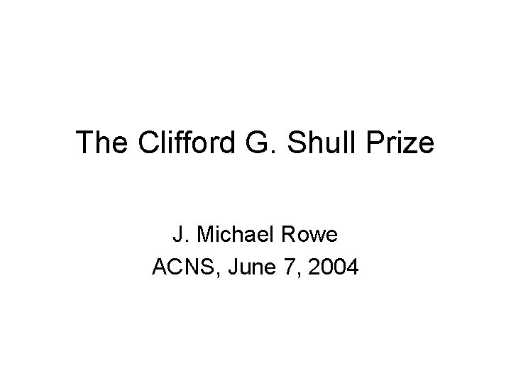 The Clifford G. Shull Prize J. Michael Rowe ACNS, June 7, 2004 
