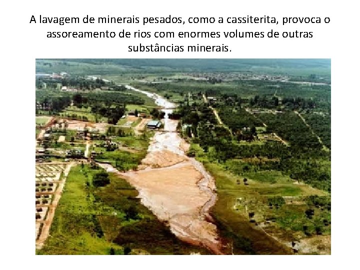 A lavagem de minerais pesados, como a cassiterita, provoca o assoreamento de rios com