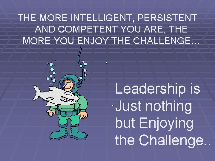 THE MORE INTELLIGENT, PERSISTENT AND COMPETENT YOU ARE, THE MORE YOU ENJOY THE CHALLENGE…