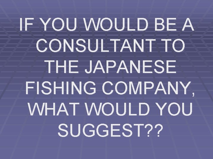 IF YOU WOULD BE A CONSULTANT TO THE JAPANESE FISHING COMPANY, WHAT WOULD YOU
