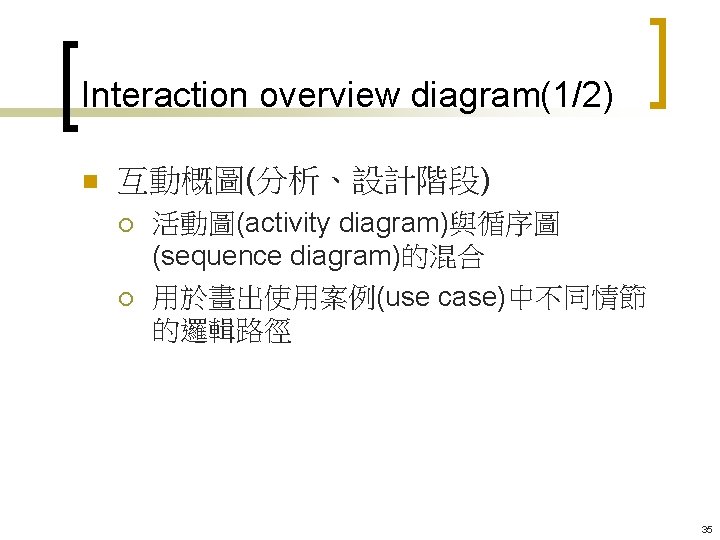 Interaction overview diagram(1/2) n 互動概圖(分析、設計階段) ¡ ¡ 活動圖(activity diagram)與循序圖 (sequence diagram)的混合 用於畫出使用案例(use case)中不同情節 的邏輯路徑
