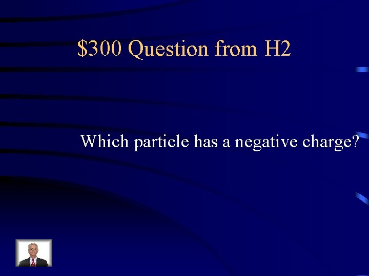 $300 Question from H 2 Which particle has a negative charge? 