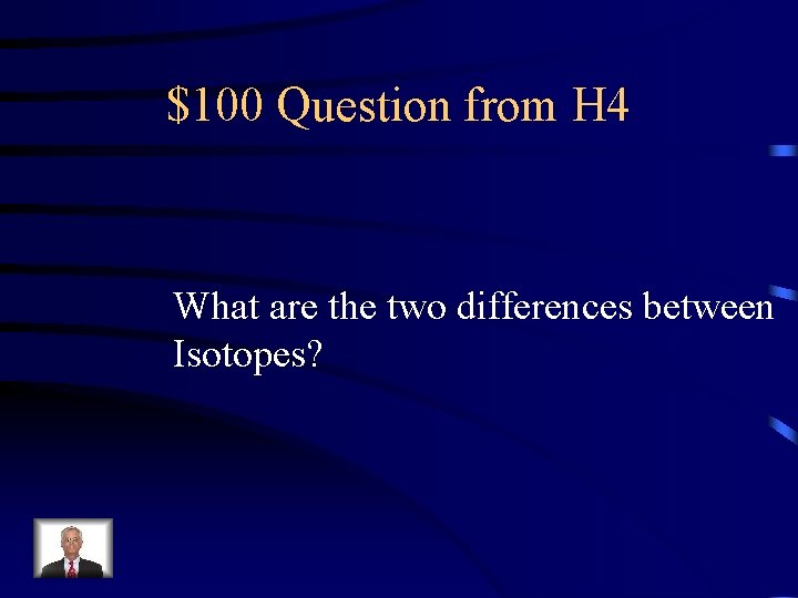 $100 Question from H 4 What are the two differences between Isotopes? 