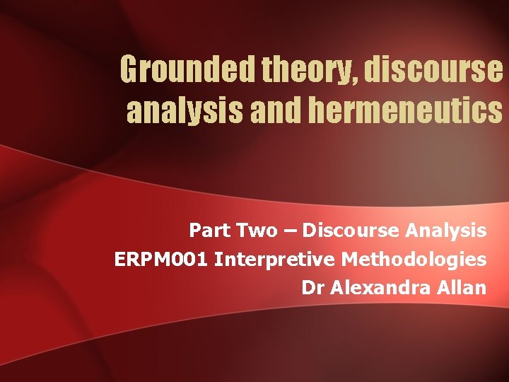 Grounded theory, discourse analysis and hermeneutics Part Two – Discourse Analysis ERPM 001 Interpretive