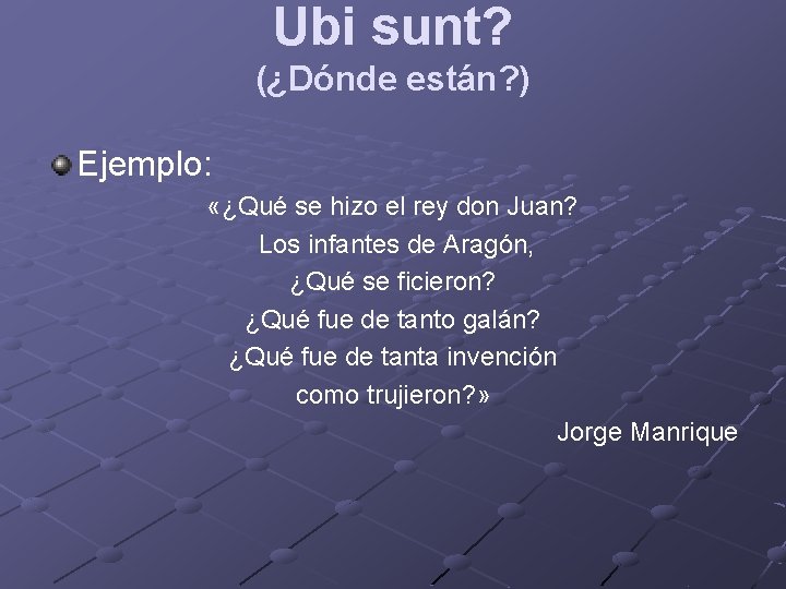 Ubi sunt? (¿Dónde están? ) Ejemplo: «¿Qué se hizo el rey don Juan? Los