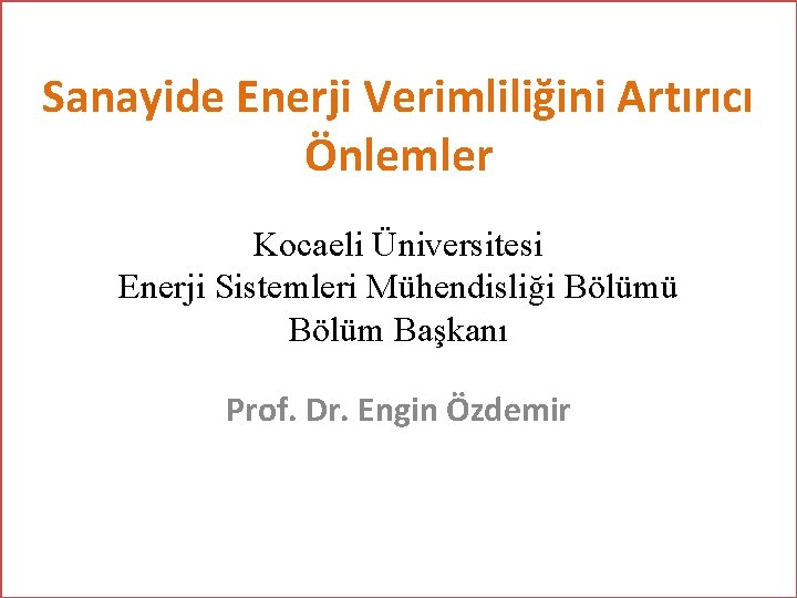 Sanayide Enerji Verimliliğini Artırıcı Önlemler Kocaeli Üniversitesi Enerji Sistemleri Mühendisliği Bölümü Bölüm Başkanı Prof.