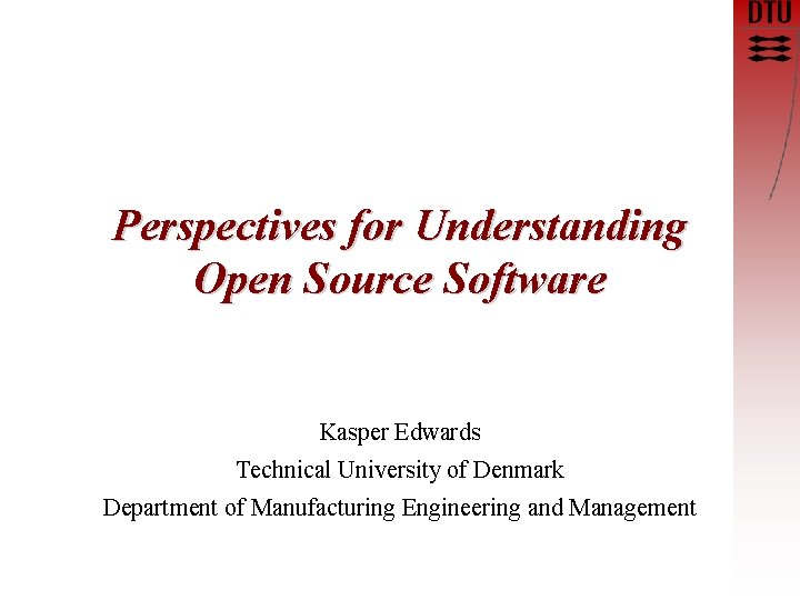 Perspectives for Understanding Open Source Software Kasper Edwards Technical University of Denmark Department of