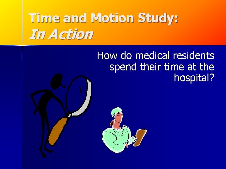 Time and Motion Study: In Action How do medical residents spend their time at Time and Motion Study: In Action How do medical residents spend their time at
