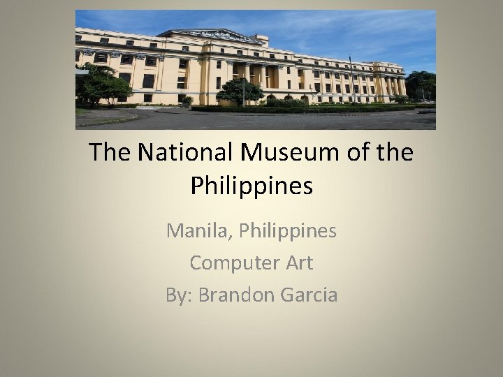 The National Museum of the Philippines Manila, Philippines Computer Art By: Brandon Garcia The National Museum of the Philippines Manila, Philippines Computer Art By: Brandon Garcia
