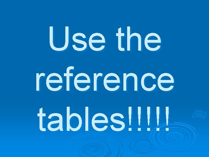 Use the reference tables!!!!! 