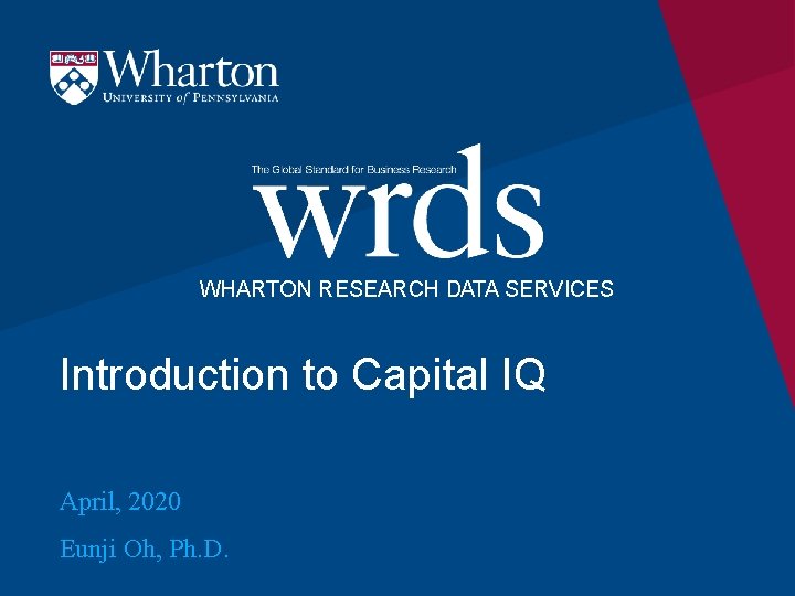 WHARTON RESEARCH DATA SERVICES Introduction to Capital IQ April, 2020 Eunji Oh, Ph. D. WHARTON RESEARCH DATA SERVICES Introduction to Capital IQ April, 2020 Eunji Oh, Ph. D.