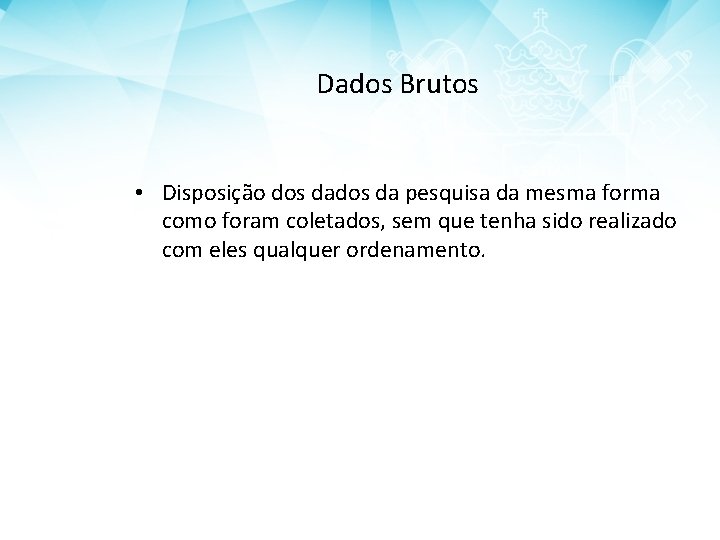 Dados Brutos • Disposição dos da pesquisa da mesma forma como foram coletados, sem