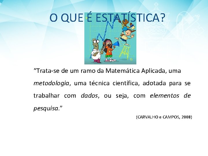 O QUE É ESTATÍSTICA? “Trata-se de um ramo da Matemática Aplicada, uma metodologia, uma