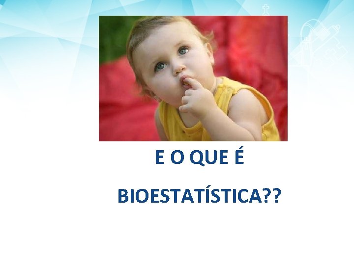 E O QUE É BIOESTATÍSTICA? ? 
