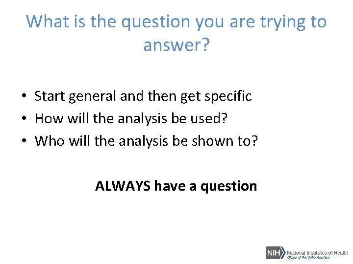 What is the question you are trying to answer? • Start general and then