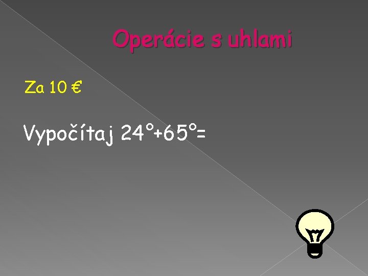 Operácie s uhlami Za 10 € Vypočítaj 24°+65°= Operácie s uhlami Za 10 € Vypočítaj 24°+65°=