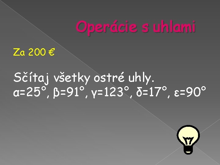 Operácie s uhlami Za 200 € Sčítaj všetky ostré uhly. α=25°, β=91°, γ=123°, δ=17°, Operácie s uhlami Za 200 € Sčítaj všetky ostré uhly. α=25°, β=91°, γ=123°, δ=17°,