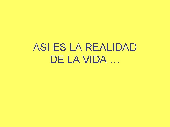 ASI ES LA REALIDAD DE LA VIDA … 