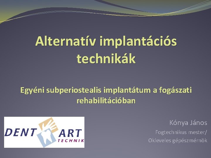 Alternatív implantációs technikák Egyéni subperiostealis implantátum a fogászati rehabilitációban Kónya János Fogtechnikus mester/ Okleveles