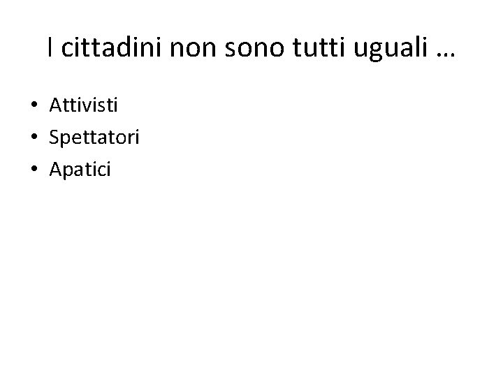 I cittadini non sono tutti uguali … • Attivisti • Spettatori • Apatici 