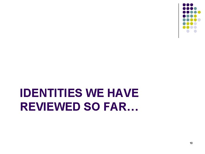 IDENTITIES WE HAVE REVIEWED SO FAR… 18 