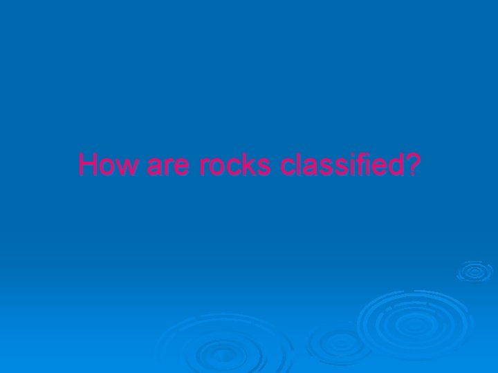 How are rocks classified? 