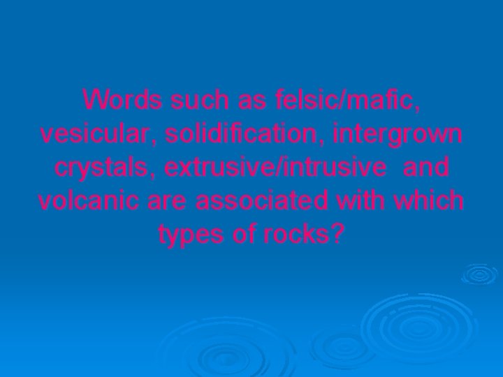 Words such as felsic/mafic, vesicular, solidification, intergrown crystals, extrusive/intrusive and volcanic are associated with