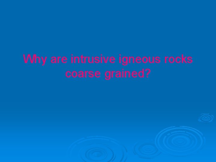 Why are intrusive igneous rocks coarse grained? 