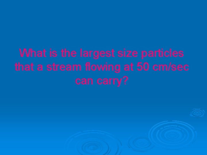 What is the largest size particles that a stream flowing at 50 cm/sec can