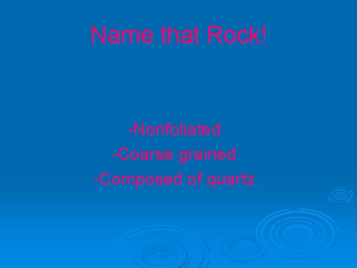 Name that Rock! -Nonfoliated -Coarse grained -Composed of quartz 