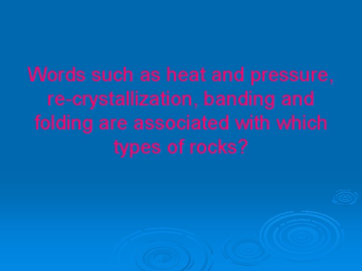 Words such as heat and pressure, re-crystallization, banding and folding are associated with which