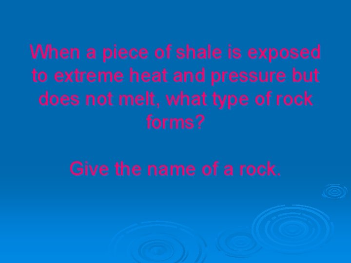 When a piece of shale is exposed to extreme heat and pressure but does