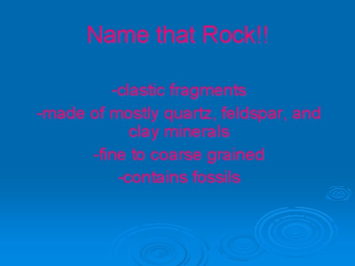 Name that Rock!! -clastic fragments -made of mostly quartz, feldspar, and clay minerals -fine