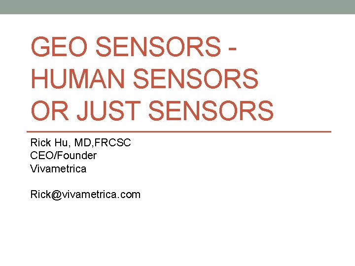 GEO SENSORS - HUMAN SENSORS OR JUST SENSORS Rick Hu, MD, FRCSC CEO/Founder Vivametrica