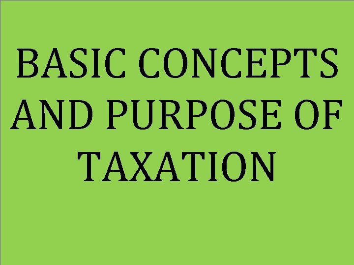 BASIC CONCEPTS AND PURPOSE OF TAXATION 