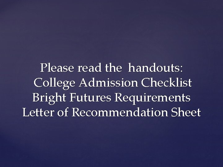 Please read the handouts: College Admission Checklist Bright Futures Requirements Letter of Recommendation Sheet