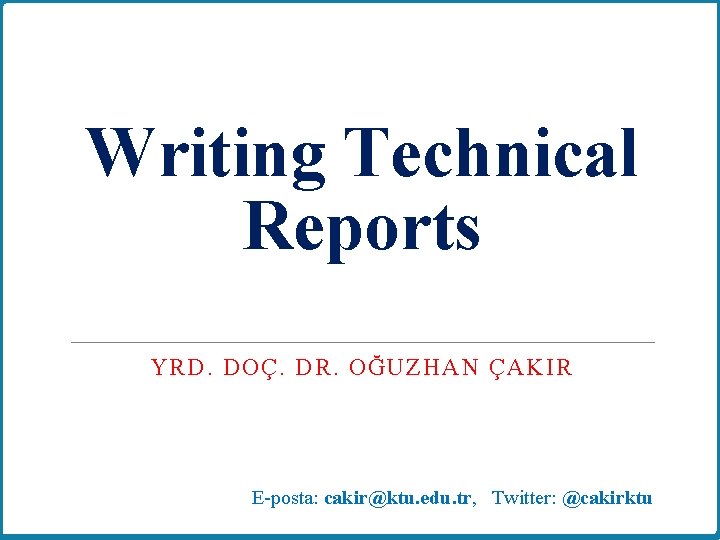 Writing Technical Reports YRD. DOÇ. DR. OĞUZHAN ÇAKIR E-posta: cakir@ktu. edu. tr, Twitter: @cakirktu