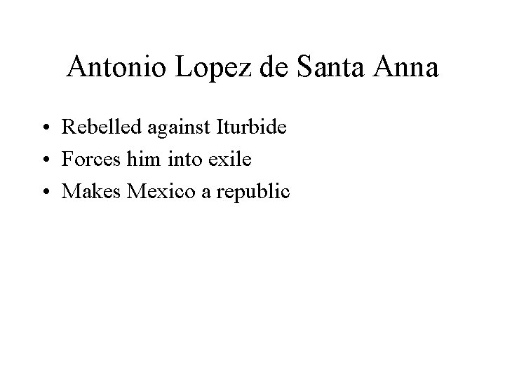 Antonio Lopez de Santa Anna • Rebelled against Iturbide • Forces him into exile