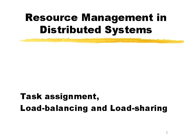 Resource Management in Distributed Systems Task assignment, Load-balancing and Load-sharing 1 