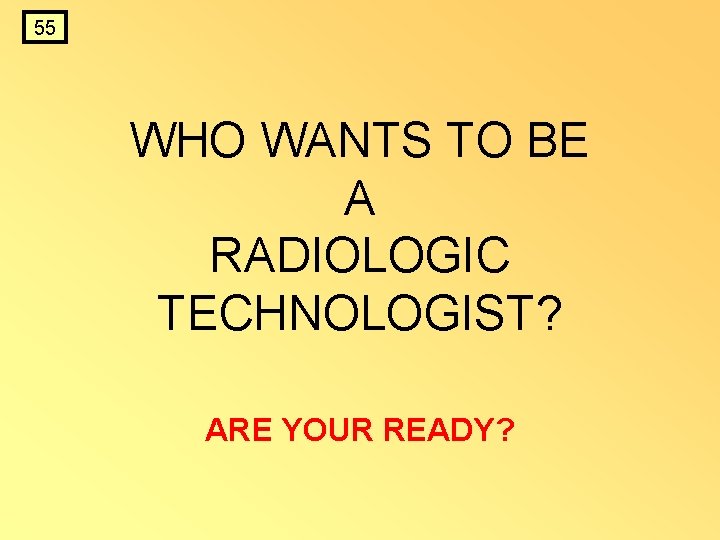 55 WHO WANTS TO BE A RADIOLOGIC TECHNOLOGIST? ARE YOUR READY? 55 WHO WANTS TO BE A RADIOLOGIC TECHNOLOGIST? ARE YOUR READY?