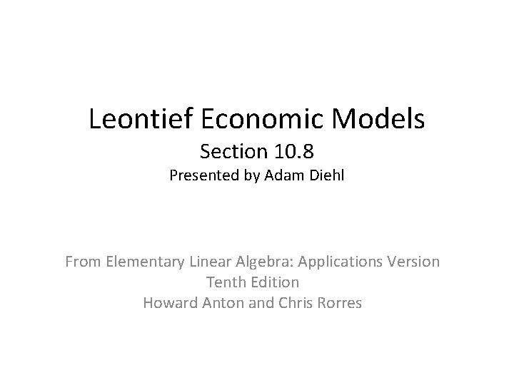 Leontief Economic Models Section 10. 8 Presented by Adam Diehl From Elementary Linear Algebra: