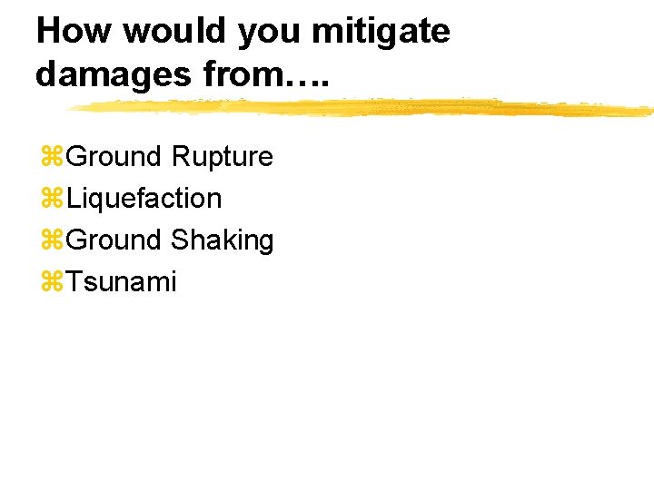 How would you mitigate damages from…. z. Ground Rupture z. Liquefaction z. Ground Shaking