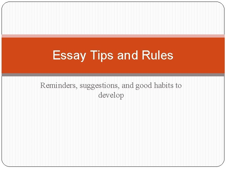 Essay Tips and Rules Reminders, suggestions, and good habits to develop 